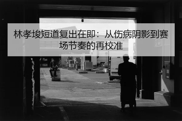 林孝埈短道复出在即：从伤病阴影到赛场节奏的再校准
