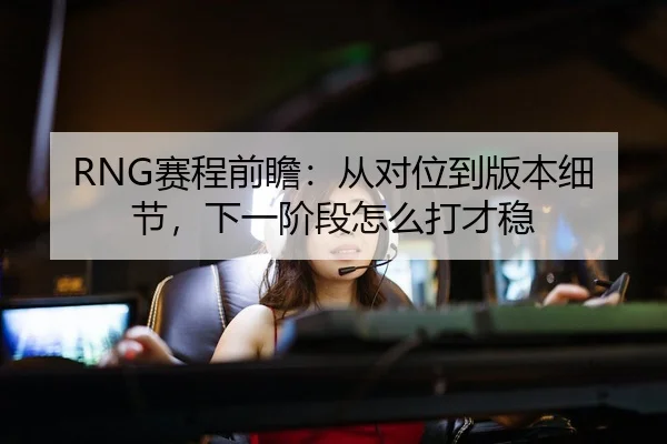 RNG赛程前瞻：从对位到版本细节，下一阶段怎么打才稳
