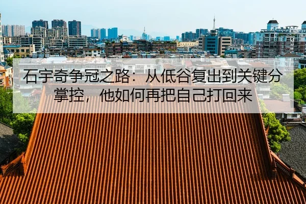 石宇奇争冠之路：从低谷复出到关键分掌控，他如何再把自己打回来