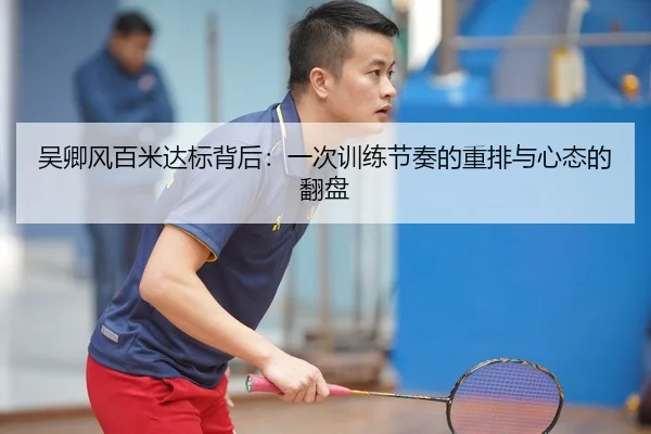 吴卿风百米达标背后：一次训练节奏的重排与心态的翻盘