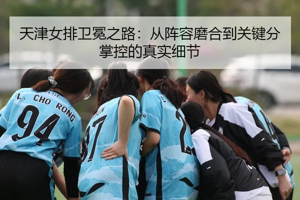 天津女排卫冕之路：从阵容磨合到关键分掌控的真实细节